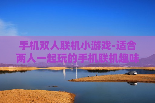 手机双人联机小游戏-适合两人一起玩的手机联机趣味小游戏 手机双人联机小游戏-适合两人一起玩的手机联机趣味小游戏