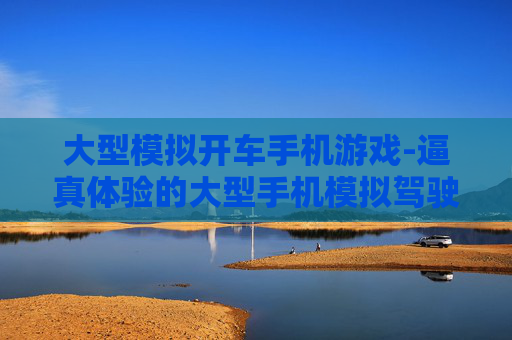 大型模拟开车手机游戏-逼真体验的大型手机模拟驾驶游戏 大型模拟开车手机游戏-逼真体验的大型手机模拟驾驶游戏