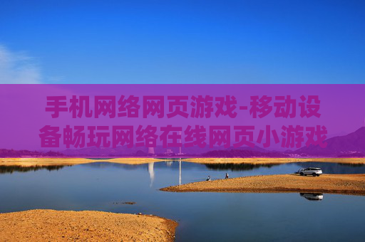 手机网络网页游戏-移动设备畅玩网络在线网页小游戏 手机网络网页游戏-移动设备畅玩网络在线网页小游戏