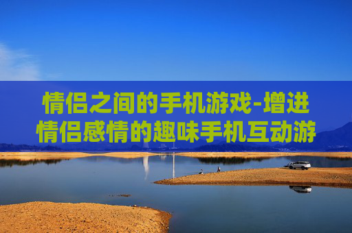 情侣之间的手机游戏-增进情侣感情的趣味手机互动游戏 情侣之间的手机游戏-增进情侣感情的趣味手机互动游戏