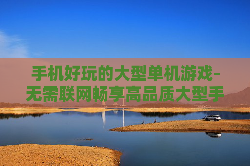 手机好玩的大型单机游戏-无需联网畅享高品质大型手机单机游戏 手机好玩的大型单机游戏-无需联网畅享高品质大型手机单机游戏