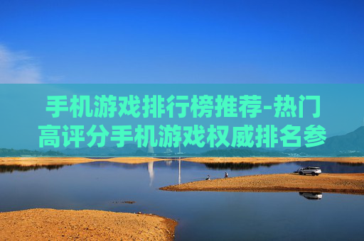 手机游戏排行榜推荐-热门高评分手机游戏权威排名参考 手机游戏排行榜推荐-热门高评分手机游戏权威排名参考