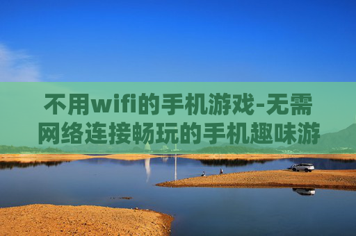 不用wifi的手机游戏-无需网络连接畅玩的手机趣味游戏
