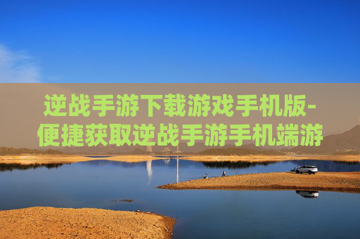 逆战手游下载游戏手机版-便捷获取逆战手游手机端游戏资源 逆战手游下载游戏手机版-便捷获取逆战手游手机端游戏资源