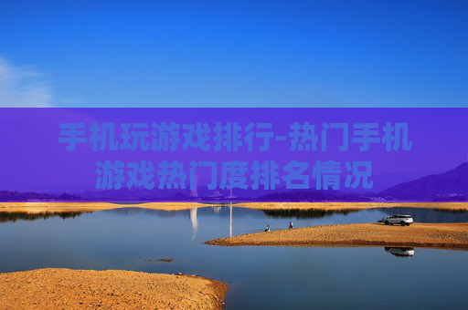 手机玩游戏排行-热门手机游戏热门度排名情况 手机玩游戏排行-热门手机游戏热门度排名情况