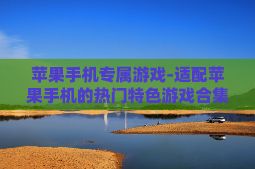 苹果手机专属游戏-适配苹果手机的热门特色游戏合集 苹果手机专属游戏-适配苹果手机的热门特色游戏合集