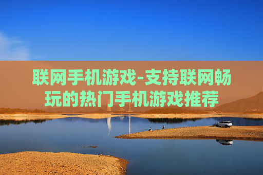 联网手机游戏-支持联网畅玩的热门手机游戏推荐 联网手机游戏-支持联网畅玩的热门手机游戏推荐