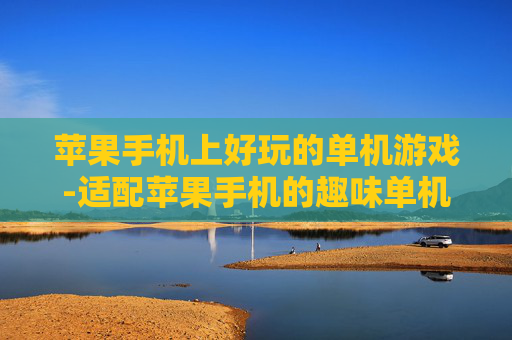 苹果手机上好玩的单机游戏-适配苹果手机的趣味单机游戏推荐 苹果手机上好玩的单机游戏-适配苹果手机的趣味单机游戏推荐