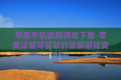 苹果手机破解游戏下载-苹果设备可获取的破解游戏资源途径