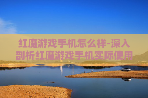 红魔游戏手机怎么样-深入剖析红魔游戏手机实际使用体验 红魔游戏手机怎么样-深入剖析红魔游戏手机实际使用体验