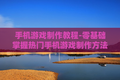 手机游戏制作教程-零基础掌握热门手机游戏制作方法