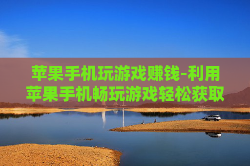 苹果手机玩游戏赚钱-利用苹果手机畅玩游戏轻松获取收益