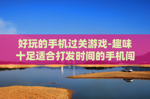 好玩的手机过关游戏-趣味十足适合打发时间的手机闯关游戏 好玩的手机过关游戏-趣味十足适合打发时间的手机闯关游戏