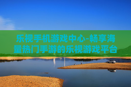 乐视手机游戏中心-畅享海量热门手游的乐视游戏平台 乐视手机游戏中心-畅享海量热门手游的乐视游戏平台