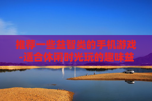 推荐一些益智类的手机游戏-适合休闲时光玩的趣味益智手游汇总