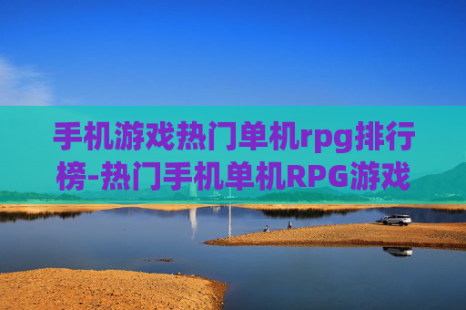 手机游戏热门单机rpg排行榜-热门手机单机RPG游戏热度排名情况 手机游戏热门单机rpg排行榜-热门手机单机RPG游戏热度排名情况