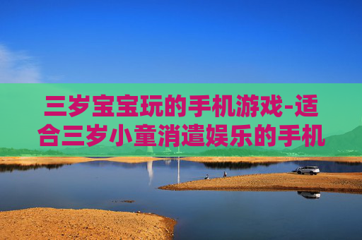 三岁宝宝玩的手机游戏-适合三岁小童消遣娱乐的手机游戏推荐 三岁宝宝玩的手机游戏-适合三岁小童消遣娱乐的手机游戏推荐