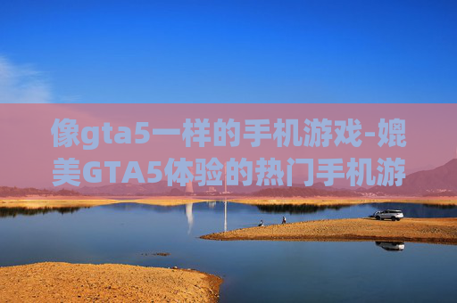 像gta5一样的手机游戏-媲美GTA5体验的热门手机游戏推荐 像gta5一样的手机游戏-媲美GTA5体验的热门手机游戏推荐