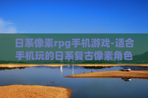 日系像素rpg手机游戏-适合手机玩的日系复古像素角色扮演游戏