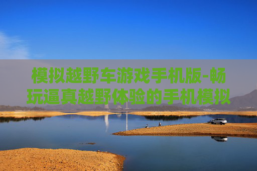 模拟越野车游戏手机版-畅玩逼真越野体验的手机模拟游戏