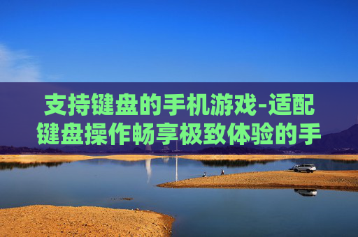支持键盘的手机游戏-适配键盘操作畅享极致体验的手游 支持键盘的手机游戏-适配键盘操作畅享极致体验的手游