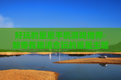 好玩的星星手机游戏推荐-新奇有趣适合玩的星星主题手游集锦 好玩的星星手机游戏推荐-新奇有趣适合玩的星星主题手游集锦