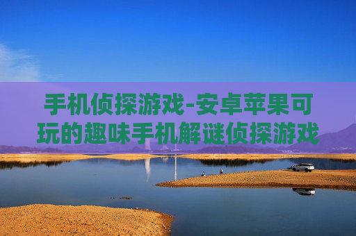 手机侦探游戏-安卓苹果可玩的趣味手机解谜侦探游戏