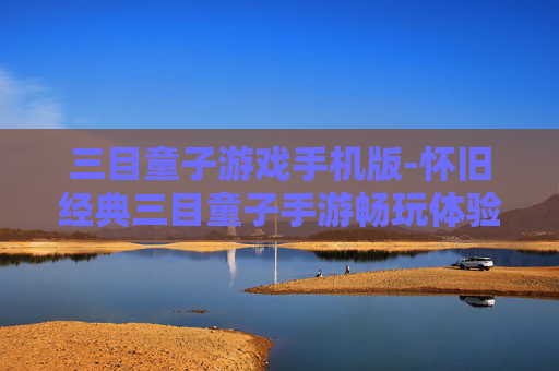 三目童子游戏手机版-怀旧经典三目童子手游畅玩体验 三目童子游戏手机版-怀旧经典三目童子手游畅玩体验