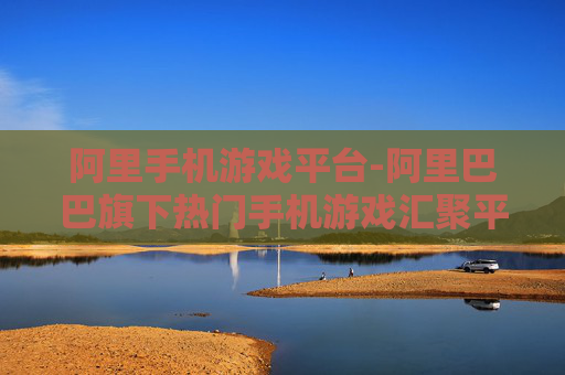 阿里手机游戏平台-阿里巴巴旗下热门手机游戏汇聚平台