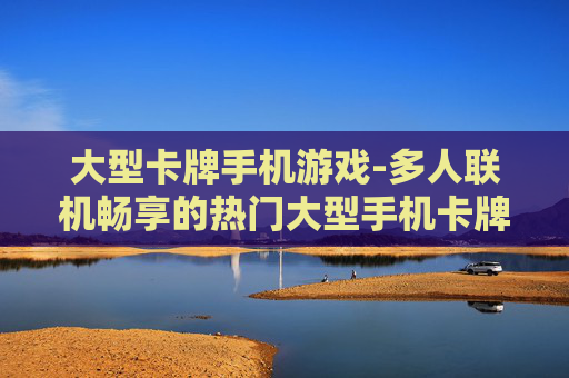大型卡牌手机游戏-多人联机畅享的热门大型手机卡牌游戏体验