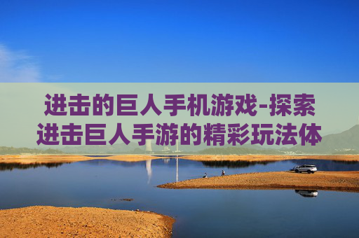 进击的巨人手机游戏-探索进击巨人手游的精彩玩法体验 进击的巨人手机游戏-探索进击巨人手游的精彩玩法体验