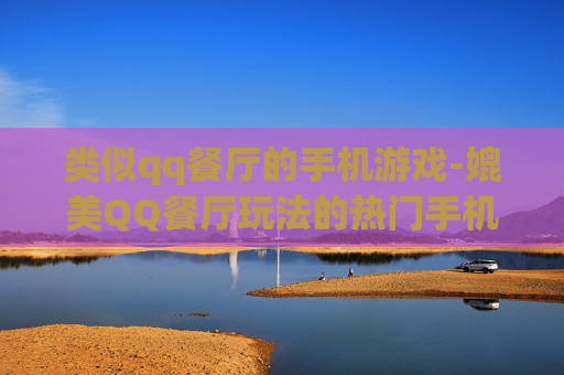 类似qq餐厅的手机游戏-媲美QQ餐厅玩法的热门手机游戏推荐 类似qq餐厅的手机游戏-媲美QQ餐厅玩法的热门手机游戏推荐