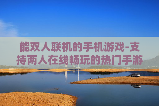 能双人联机的手机游戏-支持两人在线畅玩的热门手游推荐 能双人联机的手机游戏-支持两人在线畅玩的热门手游推荐