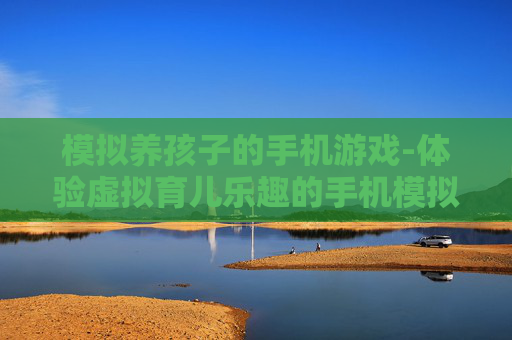 模拟养孩子的手机游戏-体验虚拟育儿乐趣的手机模拟游戏 模拟养孩子的手机游戏-体验虚拟育儿乐趣的手机模拟游戏