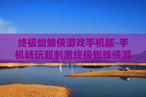 终极蜘蛛侠游戏手机版-手机畅玩超刺激终极蜘蛛侠游戏体验 终极蜘蛛侠游戏手机版-手机畅玩超刺激终极蜘蛛侠游戏体验