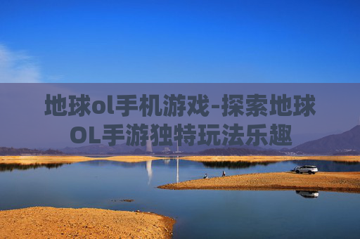 地球ol手机游戏-探索地球OL手游独特玩法乐趣 地球ol手机游戏-探索地球OL手游独特玩法乐趣