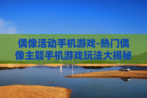 偶像活动手机游戏-热门偶像主题手机游戏玩法大揭秘