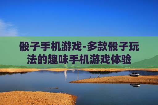 骰子手机游戏-多款骰子玩法的趣味手机游戏体验 骰子手机游戏-多款骰子玩法的趣味手机游戏体验