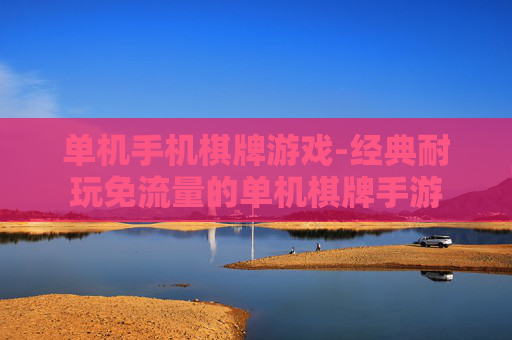 单机手机棋牌游戏-经典耐玩免流量的单机棋牌手游 单机手机棋牌游戏-经典耐玩免流量的单机棋牌手游