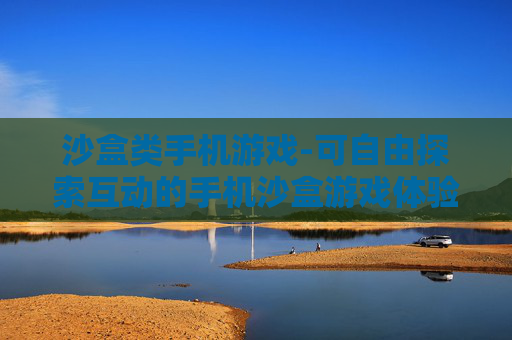 沙盒类手机游戏-可自由探索互动的手机沙盒游戏体验 沙盒类手机游戏-可自由探索互动的手机沙盒游戏体验