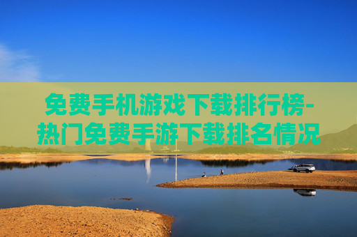 免费手机游戏下载排行榜-热门免费手游下载排名情况一览 免费手机游戏下载排行榜-热门免费手游下载排名情况一览