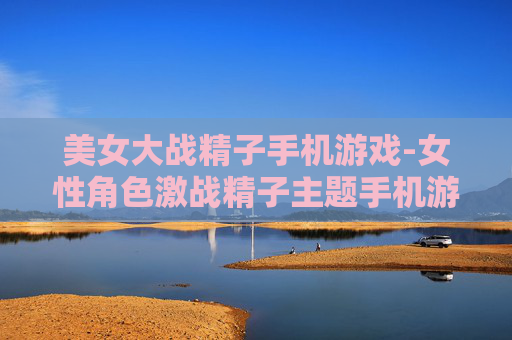 美女大战精子手机游戏-女性角色激战精子主题手机游戏体验