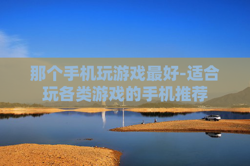 那个手机玩游戏最好-适合玩各类游戏的手机推荐