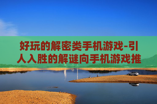 好玩的解密类手机游戏-引人入胜的解谜向手机游戏推荐