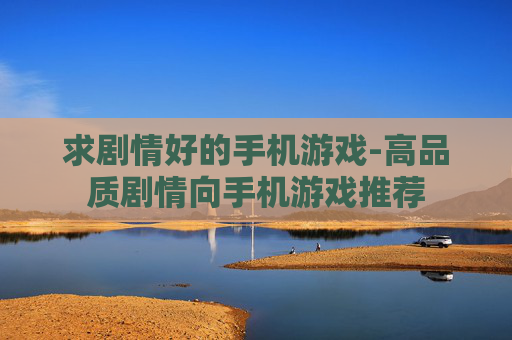 求剧情好的手机游戏-高品质剧情向手机游戏推荐