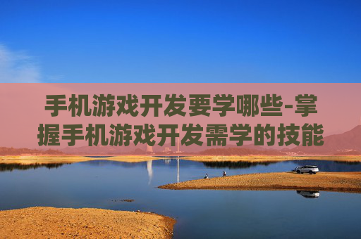 手机游戏开发要学哪些-掌握手机游戏开发需学的技能方向
