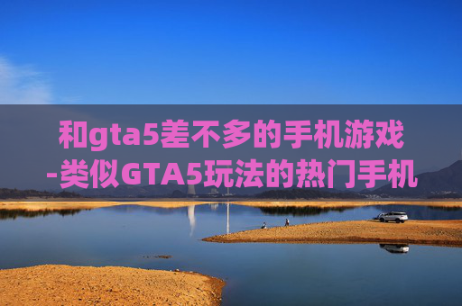 和gta5差不多的手机游戏-类似GTA5玩法的热门手机游戏推荐