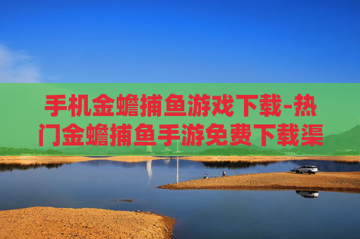 手机金蟾捕鱼游戏下载-热门金蟾捕鱼手游免费下载渠道