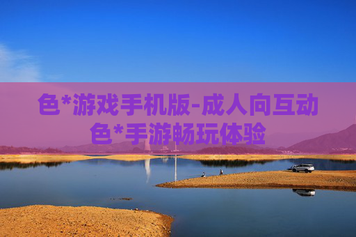 色*游戏手机版-成人向互动色*手游畅玩体验 色*游戏手机版-成人向互动色*手游畅玩体验