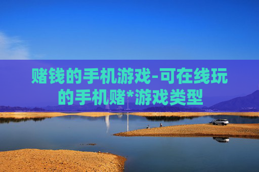 赌钱的手机游戏-可在线玩的手机赌*游戏类型